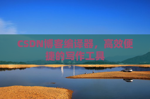 CSDN博客编译器，高效便捷的写作工具